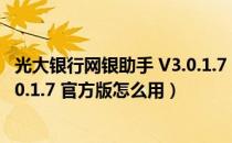 光大银行网银助手 V3.0.1.7 官方版（光大银行网银助手 V3.0.1.7 官方版怎么用）