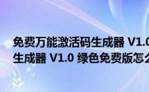 免费万能激活码生成器 V1.0 绿色免费版（免费万能激活码生成器 V1.0 绿色免费版怎么用）