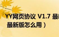 YY网页协议 V1.7 最新版（YY网页协议 V1.7 最新版怎么用）