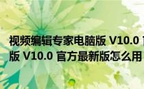 视频编辑专家电脑版 V10.0 官方最新版（视频编辑专家电脑版 V10.0 官方最新版怎么用）