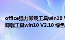 office强力卸载工具win10 V2.10 绿色免费版（office强力卸载工具win10 V2.10 绿色免费版怎么用）