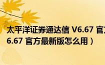 太平洋证券通达信 V6.67 官方最新版（太平洋证券通达信 V6.67 官方最新版怎么用）