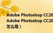 Adobe Photoshop CC2018 32位/64位 官方简体中文版（Adobe Photoshop CC2018 32位/64位 官方简体中文版怎么用）