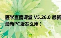 医学直播课堂 V5.26.0 最新PC版（医学直播课堂 V5.26.0 最新PC版怎么用）