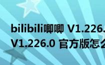 bilibili唧唧 V1.226.0 官方版（bilibili唧唧 V1.226.0 官方版怎么用）