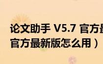 论文助手 V5.7 官方最新版（论文助手 V5.7 官方最新版怎么用）