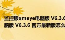 监控眼xmeye电脑版 V6.3.6 官方最新版（监控眼xmeye电脑版 V6.3.6 官方最新版怎么用）