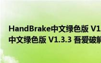 HandBrake中文绿色版 V1.3.3 吾爱破解版（HandBrake中文绿色版 V1.3.3 吾爱破解版怎么用）