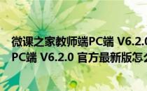 微课之家教师端PC端 V6.2.0 官方最新版（微课之家教师端PC端 V6.2.0 官方最新版怎么用）