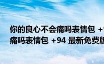 你的良心不会痛吗表情包 +94 最新免费版（你的良心不会痛吗表情包 +94 最新免费版怎么用）