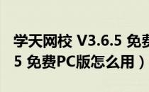 学天网校 V3.6.5 免费PC版（学天网校 V3.6.5 免费PC版怎么用）