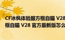 CF冰枫体验服方框自瞄 V28 官方最新版（CF冰枫体验服方框自瞄 V28 官方最新版怎么用）