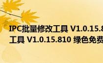 IPC批量修改工具 V1.0.15.810 绿色免费版（IPC批量修改工具 V1.0.15.810 绿色免费版怎么用）