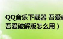 QQ音乐下载器 吾爱破解版（QQ音乐下载器 吾爱破解版怎么用）