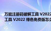 万能注册码破解工具 V2022 绿色免费版（万能注册码破解工具 V2022 绿色免费版怎么用）