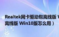 Realtek网卡驱动包离线版 Win10版（Realtek网卡驱动包离线版 Win10版怎么用）