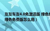 友友车友4.0免激活版 绿色免费版（友友车友4.0免激活版 绿色免费版怎么用）