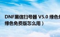 DNF黑信扫号器 V5.0 绿色免费版（DNF黑信扫号器 V5.0 绿色免费版怎么用）