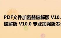 PDF文件加密器破解版 V10.0 专业加强版（PDF文件加密器破解版 V10.0 专业加强版怎么用）