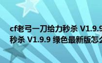 cf老弓一刀给力秒杀 V1.9.9 绿色最新版（cf老弓一刀给力秒杀 V1.9.9 绿色最新版怎么用）