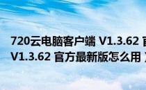 720云电脑客户端 V1.3.62 官方最新版（720云电脑客户端 V1.3.62 官方最新版怎么用）