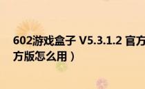 602游戏盒子 V5.3.1.2 官方版（602游戏盒子 V5.3.1.2 官方版怎么用）