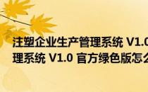 注塑企业生产管理系统 V1.0 官方绿色版（注塑企业生产管理系统 V1.0 官方绿色版怎么用）