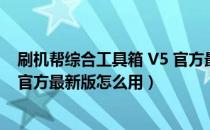 刷机帮综合工具箱 V5 官方最新版（刷机帮综合工具箱 V5 官方最新版怎么用）