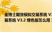 金博士期货模拟交易系统 V3.2 绿色版（金博士期货模拟交易系统 V3.2 绿色版怎么用）