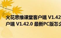 火花思维课堂客户端 V1.42.0 最新PC版（火花思维课堂客户端 V1.42.0 最新PC版怎么用）