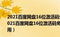 2021百度网盘16位激活码免费版 V7.0.13.2 最新破解版（2021百度网盘16位激活码免费版 V7.0.13.2 最新破解版怎么用）