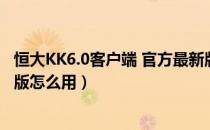 恒大KK6.0客户端 官方最新版（恒大KK6.0客户端 官方最新版怎么用）