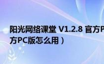 阳光网络课堂 V1.2.8 官方PC版（阳光网络课堂 V1.2.8 官方PC版怎么用）