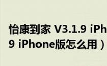 怡康到家 V3.1.9 iPhone版（怡康到家 V3.1.9 iPhone版怎么用）