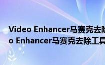 Video Enhancer马赛克去除工具 V2.1 中文免费版（Video Enhancer马赛克去除工具 V2.1 中文免费版怎么用）