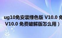 ug10免安装绿色版 V10.0 免费破解版（ug10免安装绿色版 V10.0 免费破解版怎么用）