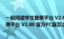 一起阅读学生登录平台 V2.80 官方PC版（一起阅读学生登录平台 V2.80 官方PC版怎么用）