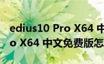 edius10 Pro X64 中文免费版（edius10 Pro X64 中文免费版怎么用）