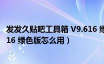 发发久贴吧工具箱 V9.616 绿色版（发发久贴吧工具箱 V9.616 绿色版怎么用）