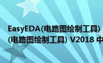 EasyEDA(电路图绘制工具) V2018 中文免费版（EasyEDA(电路图绘制工具) V2018 中文免费版怎么用）