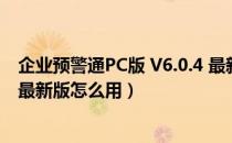 企业预警通PC版 V6.0.4 最新版（企业预警通PC版 V6.0.4 最新版怎么用）