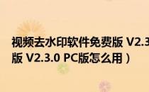 视频去水印软件免费版 V2.3.0 PC版（视频去水印软件免费版 V2.3.0 PC版怎么用）