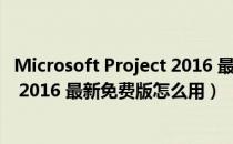 Microsoft Project 2016 最新免费版（Microsoft Project 2016 最新免费版怎么用）