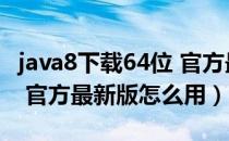 java8下载64位 官方最新版（java8下载64位 官方最新版怎么用）