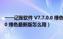 一一记账软件 V7.7.0.0 绿色最新版（一一记账软件 V7.7.0.0 绿色最新版怎么用）