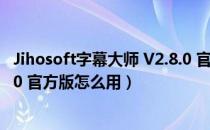 Jihosoft字幕大师 V2.8.0 官方版（Jihosoft字幕大师 V2.8.0 官方版怎么用）