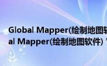 Global Mapper(绘制地图软件) V16.2 官方最新版（Global Mapper(绘制地图软件) V16.2 官方最新版怎么用）