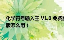 化学符号输入王 V1.0 免费版（化学符号输入王 V1.0 免费版怎么用）