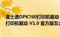 富士通DPK760打印机驱动 V1.0 官方版（富士通DPK760打印机驱动 V1.0 官方版怎么用）