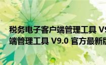 税务电子客户端管理工具 V9.0 官方最新版（税务电子客户端管理工具 V9.0 官方最新版怎么用）